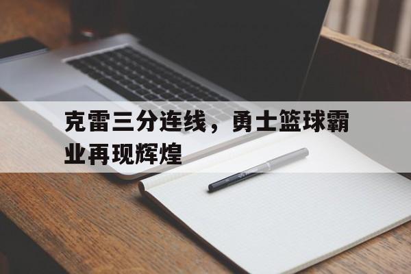 九游体育-克雷三分连线，勇士篮球霸业再现辉煌的简单介绍
