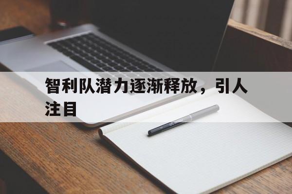 九游体育在线登录-包含智利队潜力逐渐释放，引人注目的词条