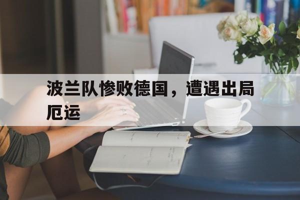 九游体育官方登录入口-波兰队惨败德国，遭遇出局厄运
